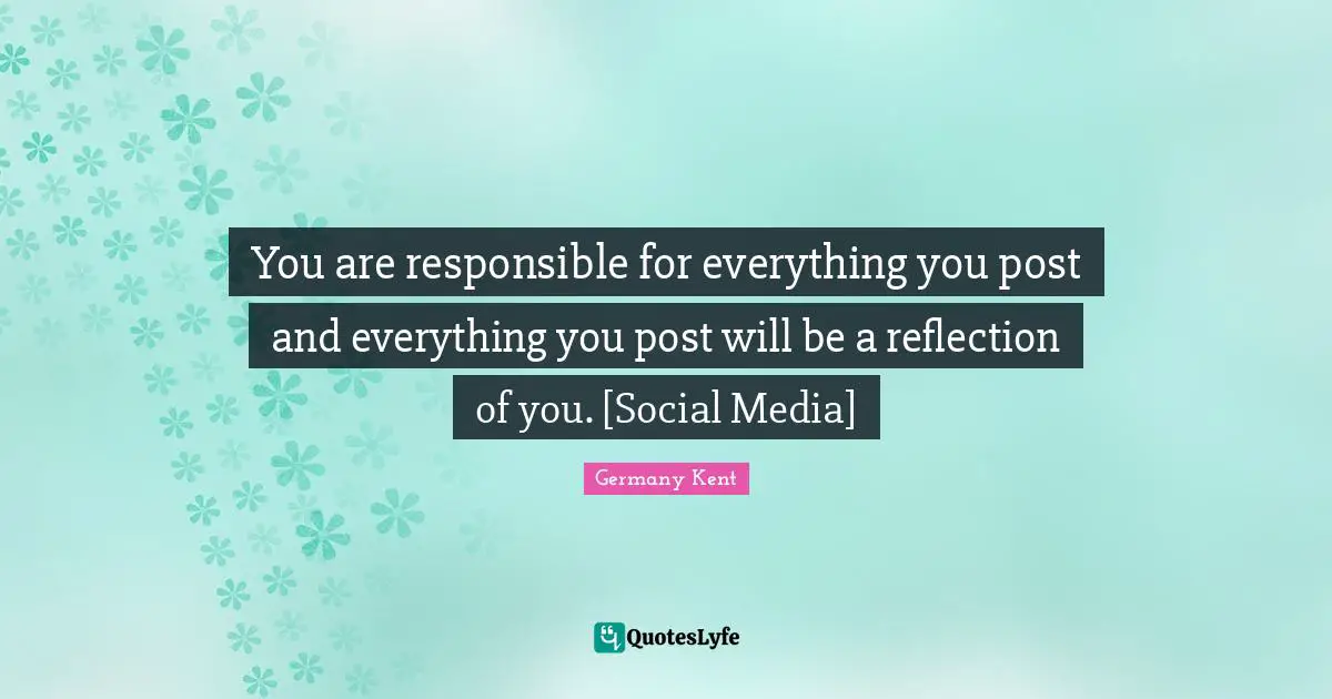 Germany Kent Quotes: "You are responsible for everything you post and everything you post will be a reflection of you. [Social Media]"