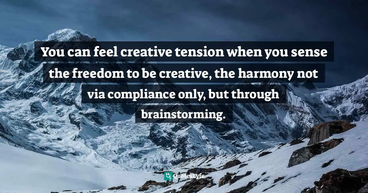 You can feel creative tension when you sense the freedom to be creative, the harmony not via compliance only, but through brainstorming.