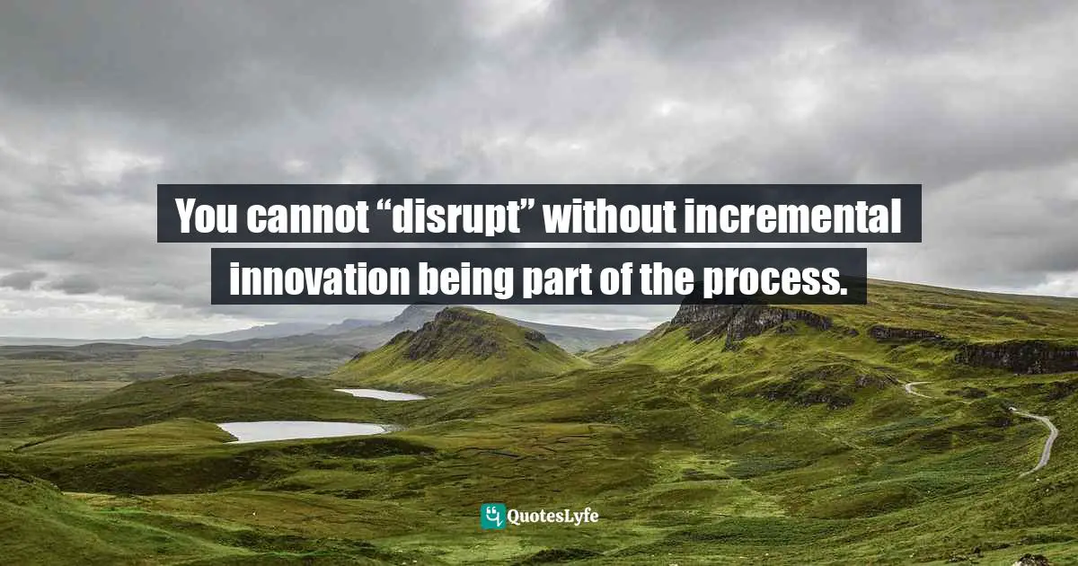 You cannot “disrupt” without incremental innovation being part of the process.