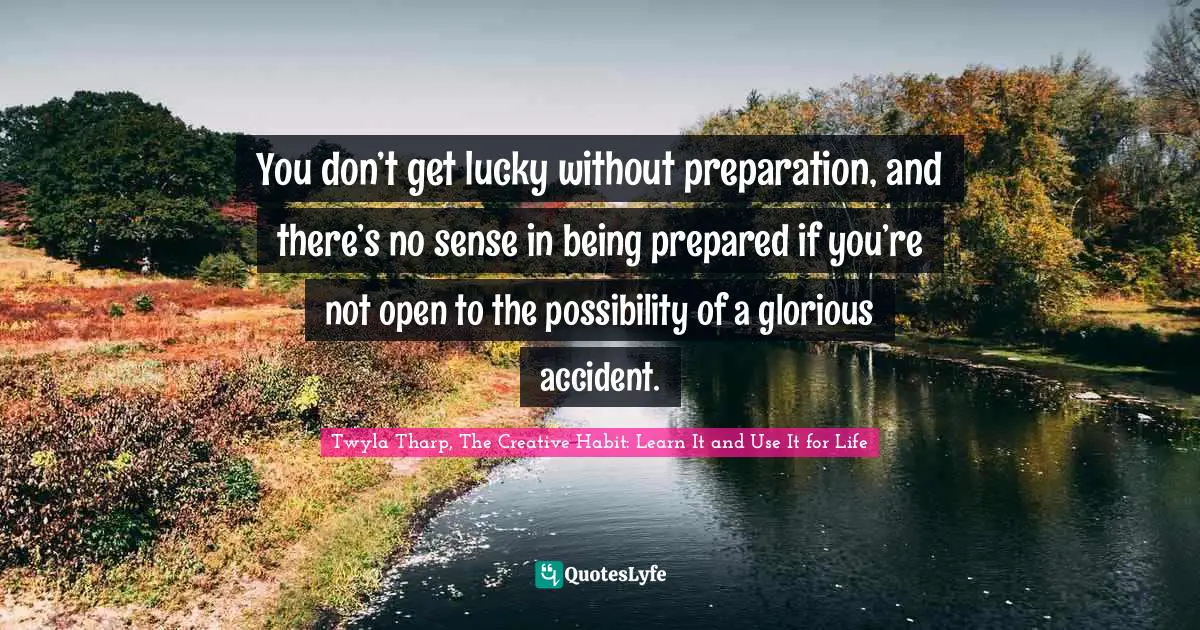 You don’t get lucky without preparation, and there’s no sense in being prepared if you’re not open to the possibility of a glorious accident.