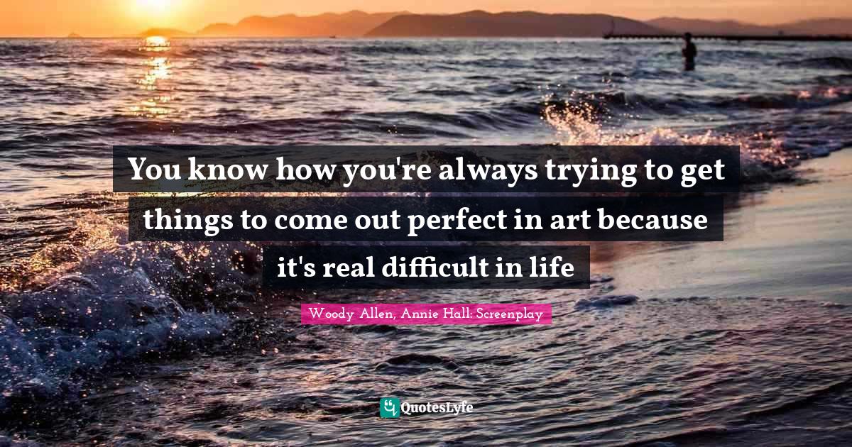 Woody Allen Quotes: "You know how you're always trying to get things to come out perfect in art because it's real difficult in life"