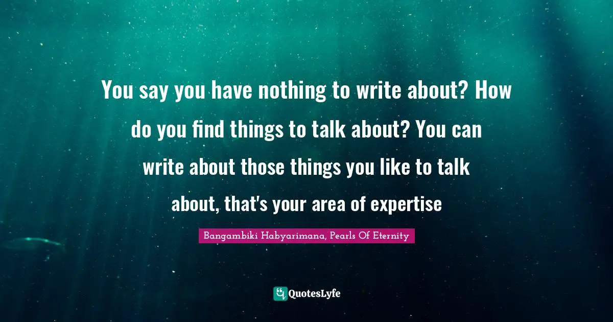 You say you have nothing to write about? How do you find things to talk about? You can write about those things you like to talk about, that's your area of expertise
