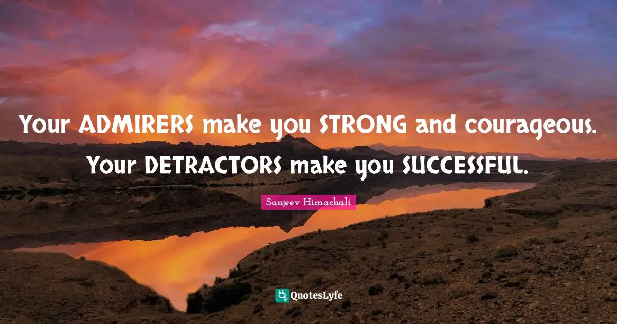 Your ADMIRERS make you STRONG and courageous. Your DETRACTORS make you SUCCESSFUL.