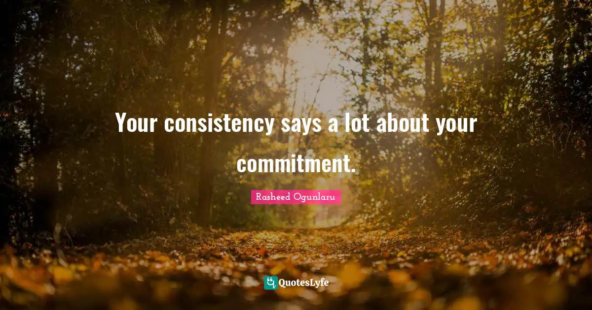 Your consistency says a lot about your commitment.