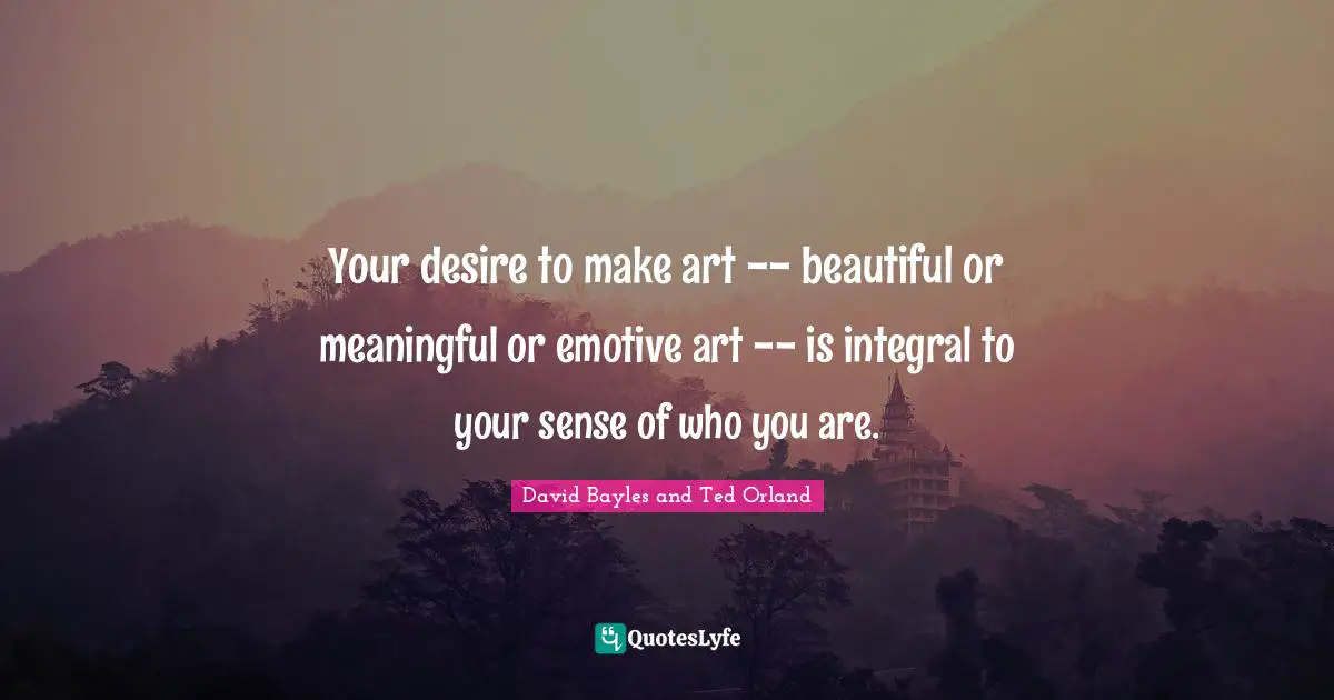 Your desire to make art -- beautiful or meaningful or emotive art -- is integral to your sense of who you are.