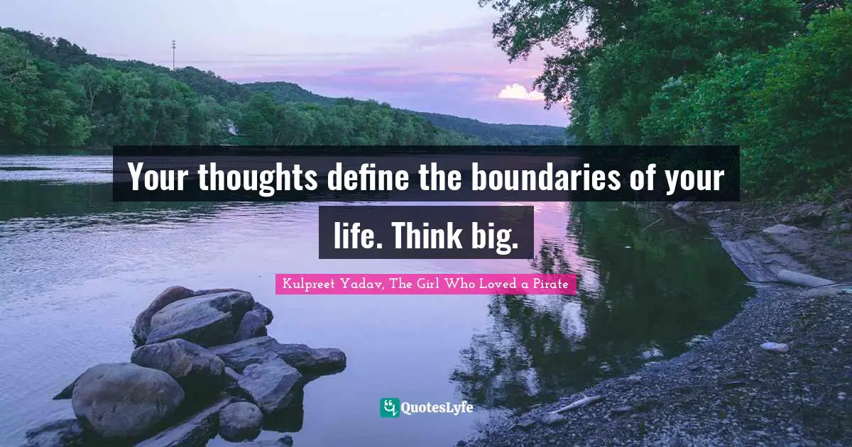 Your thoughts define the boundaries of your life. Think big.
