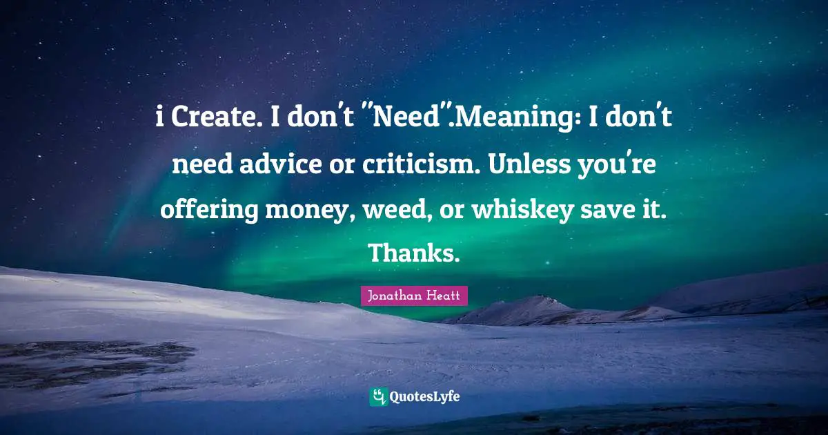 i Create. I don't "Need".Meaning: I don't need advice or criticism. Unless you're offering money, weed, or whiskey save it. Thanks.