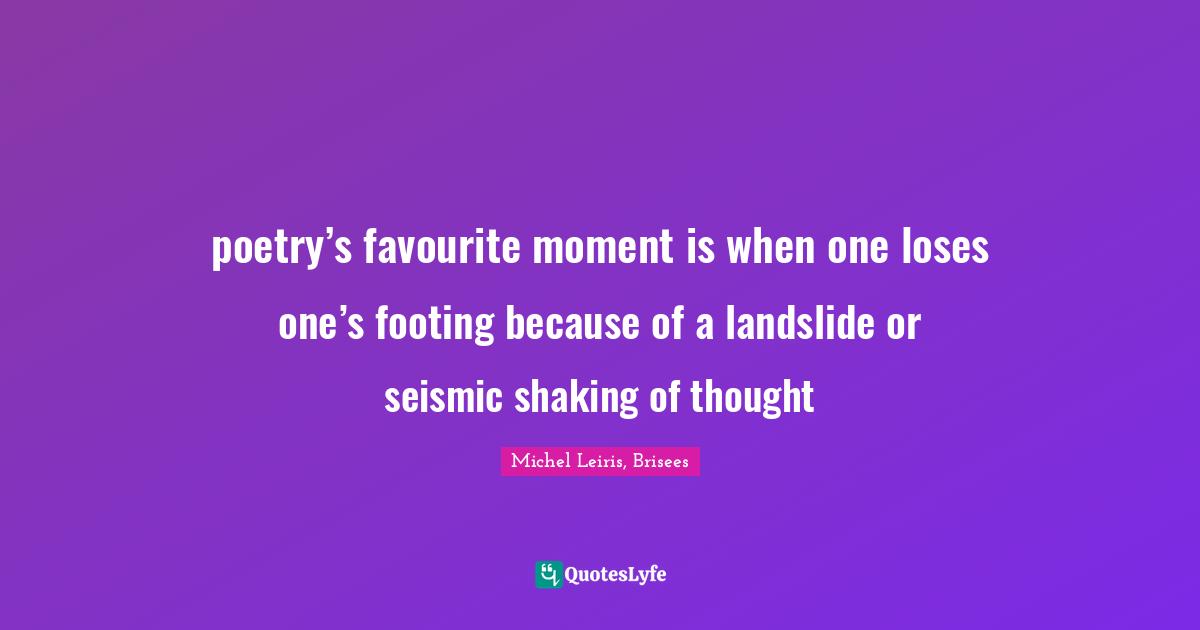 poetry’s favourite moment is when one loses one’s footing because of a landslide or seismic shaking of thought