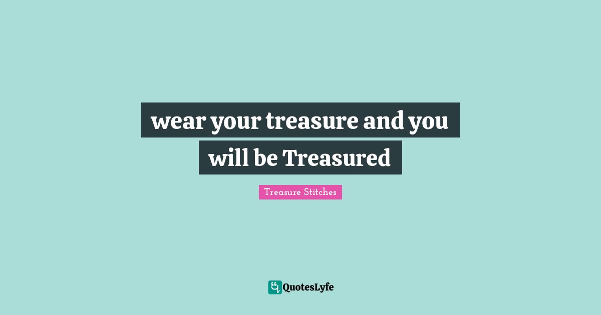 wear your treasure and you will be Treasured