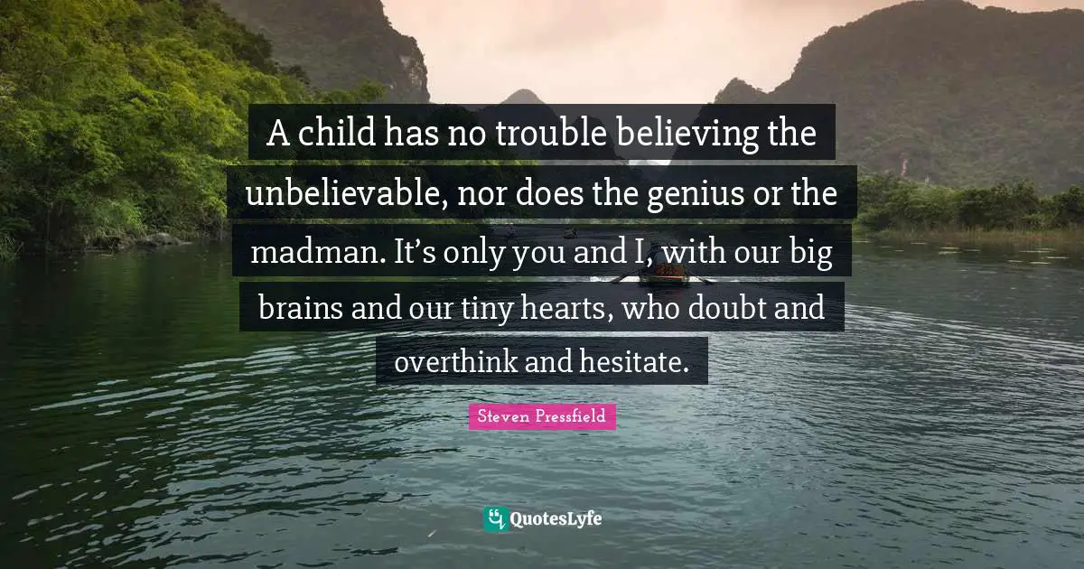 Steven Pressfield Quotes: "A child has no trouble believing the unbelievable, nor does the genius or the madman. It’s only you and I, with our big brains and our tiny hearts, who doubt and overthink and hesitate."