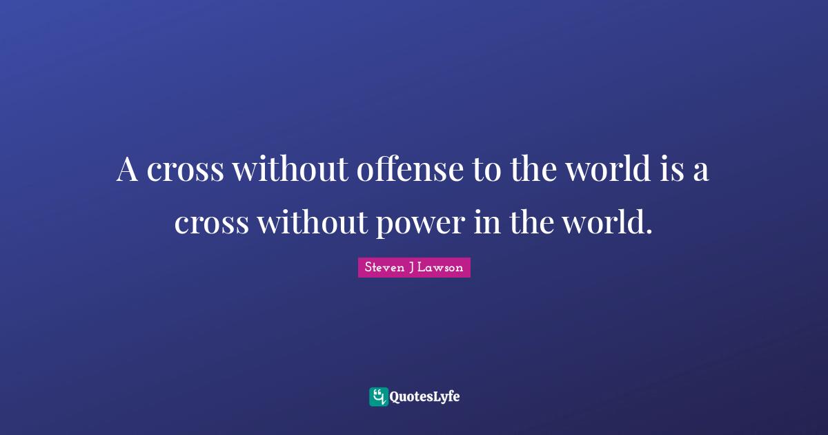 A cross without offense to the world is a cross without power in the world.