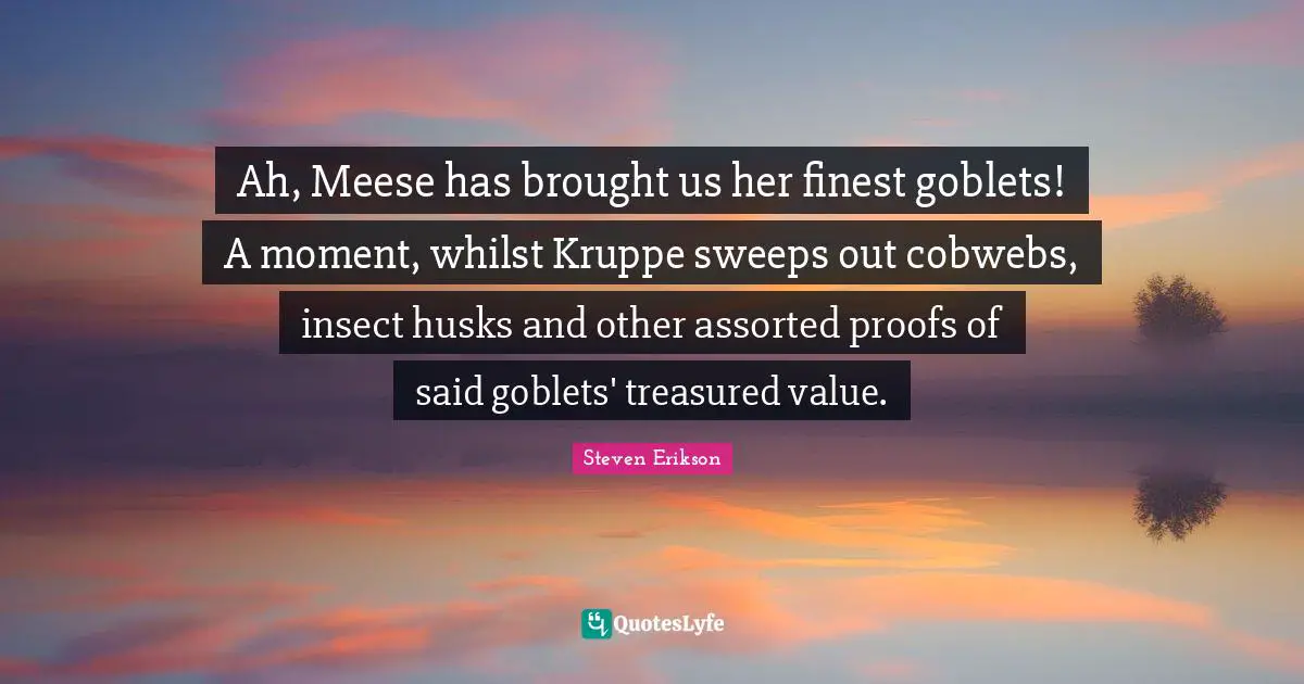 Steven Erikson Quotes: "Ah, Meese has brought us her finest goblets! A moment, whilst Kruppe sweeps out cobwebs, insect husks and other assorted proofs of said goblets' treasured value."