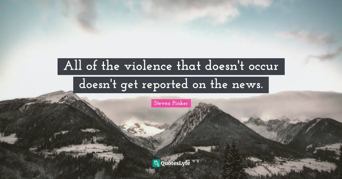 All of the violence that doesn't occur doesn't get reported on the news.