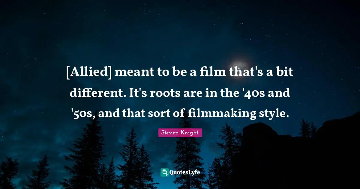 [Allied] meant to be a film that's a bit different. It's roots are in the '40s and '50s, and that sort of filmmaking style.