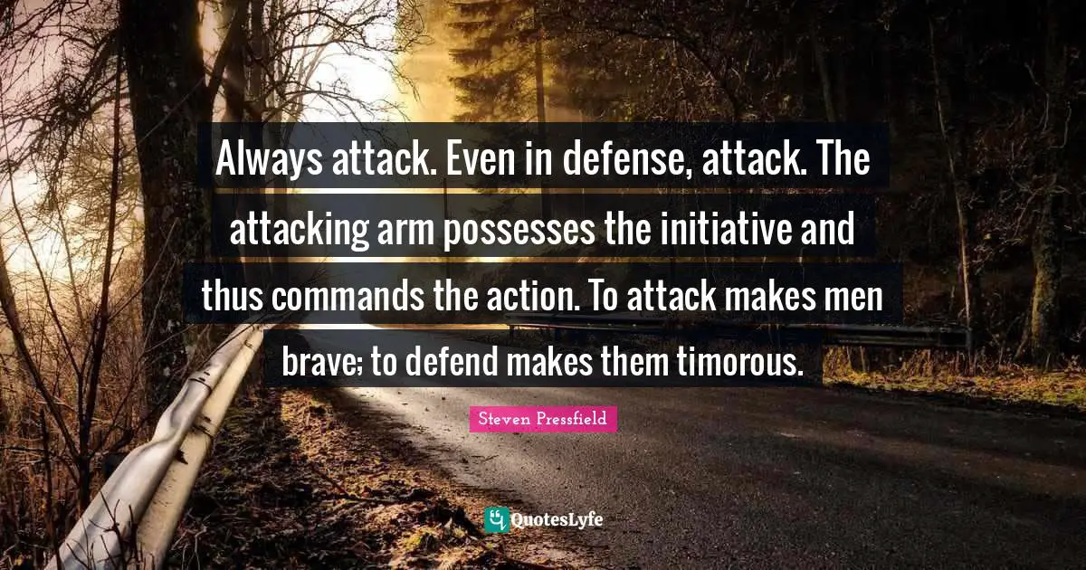 Steven Pressfield Quotes: "Always attack. Even in defense, attack. The attacking arm possesses the initiative and thus commands the action. To attack makes men brave; to defend makes them timorous."