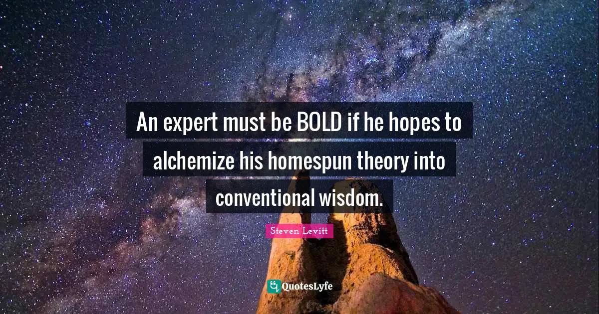 An expert must be BOLD if he hopes to alchemize his homespun theory into conventional wisdom.