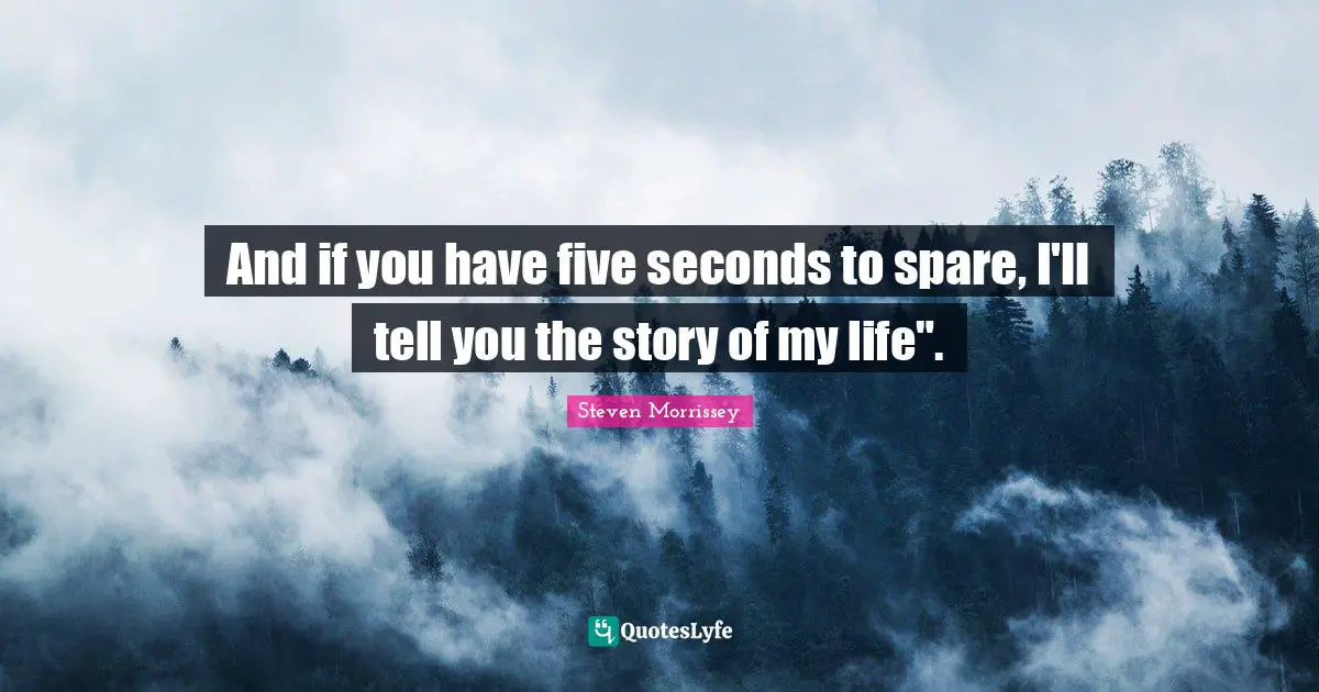 And if you have five seconds to spare, I'll tell you the story of my life".