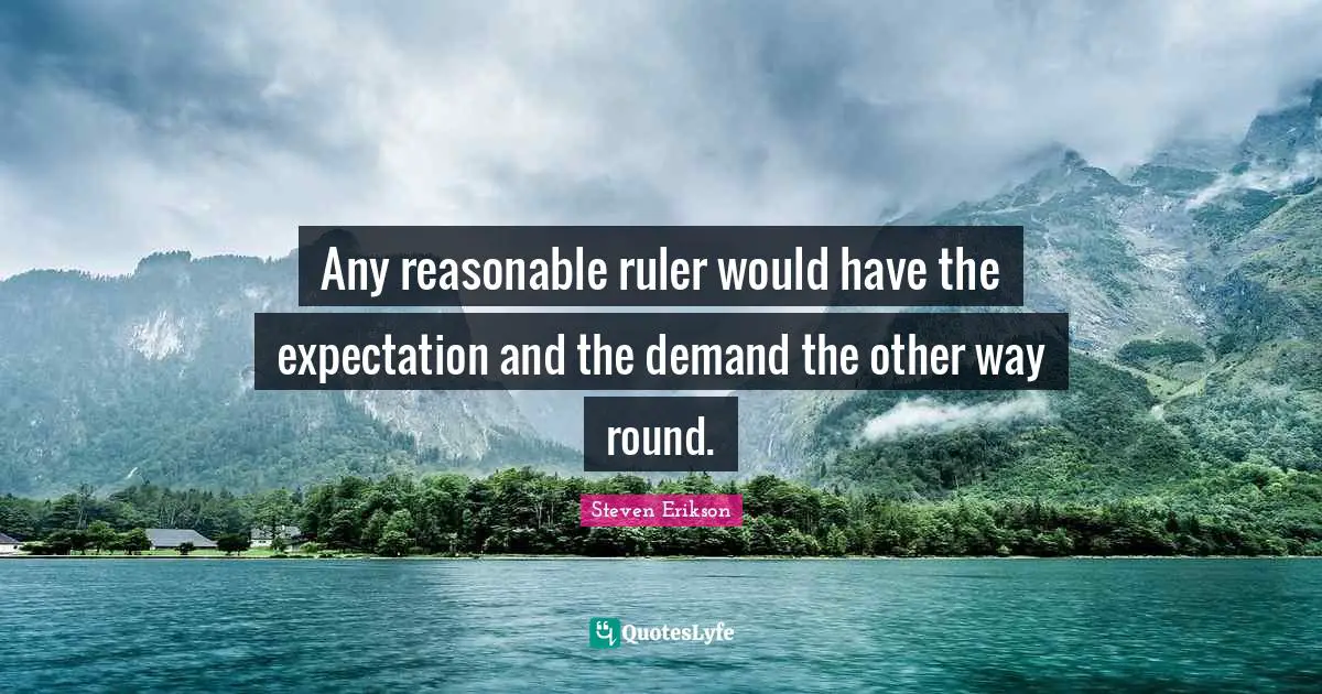 Steven Erikson Quotes: "Any reasonable ruler would have the expectation and the demand the other way round."