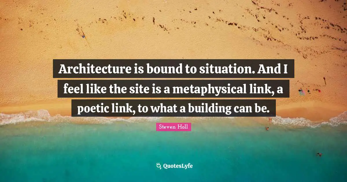 Links Quotes: "Architecture is bound to situation. And I feel like the site is a metaphysical link, a poetic link, to what a building can be."