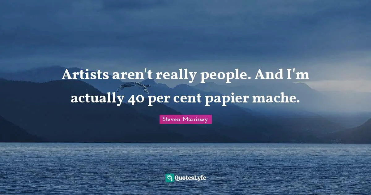 Cents Quotes: "Artists aren't really people. And I'm actually 40 per cent papier mache."