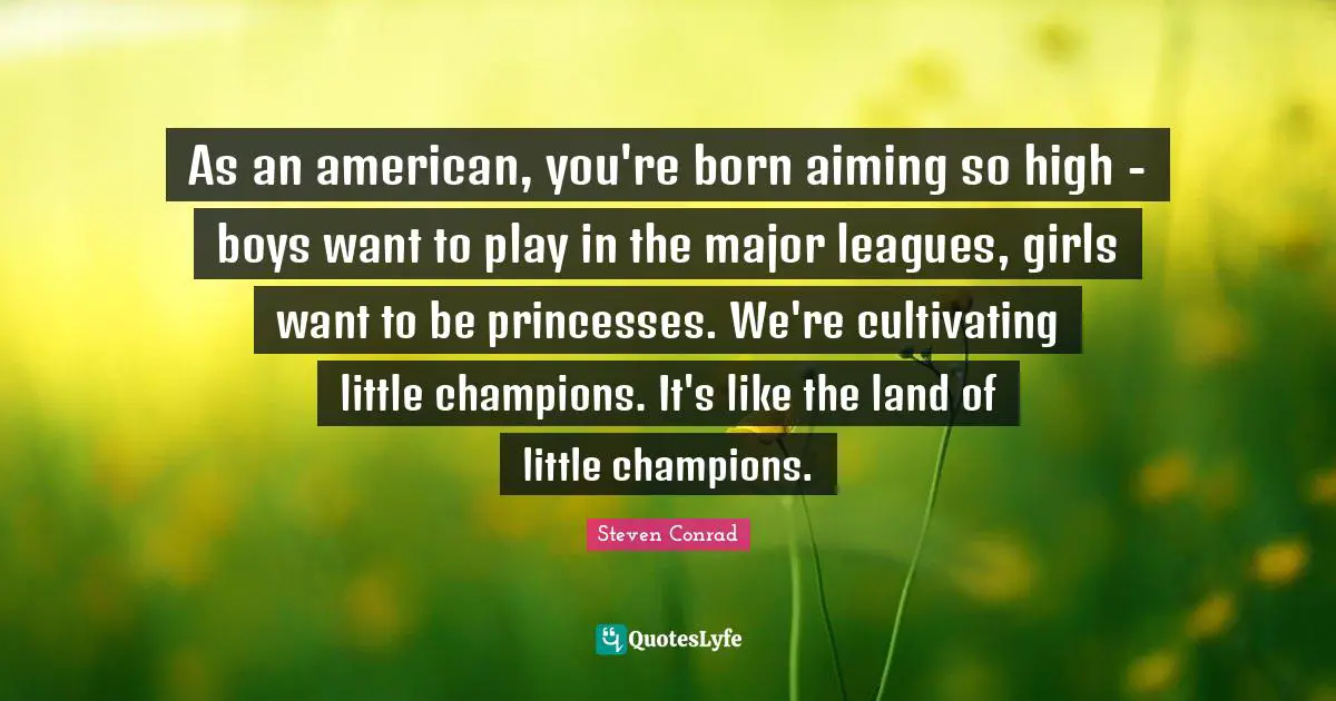 As an american, you're born aiming so high - boys want to play in the major leagues, girls want to be princesses. We're cultivating little champions. It's like the land of little champions.