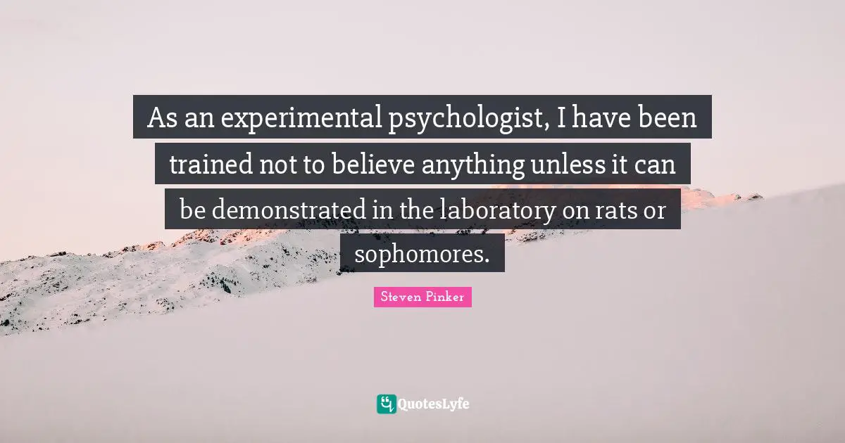 As an experimental psychologist, I have been trained not to believe anything unless it can be demonstrated in the laboratory on rats or sophomores.