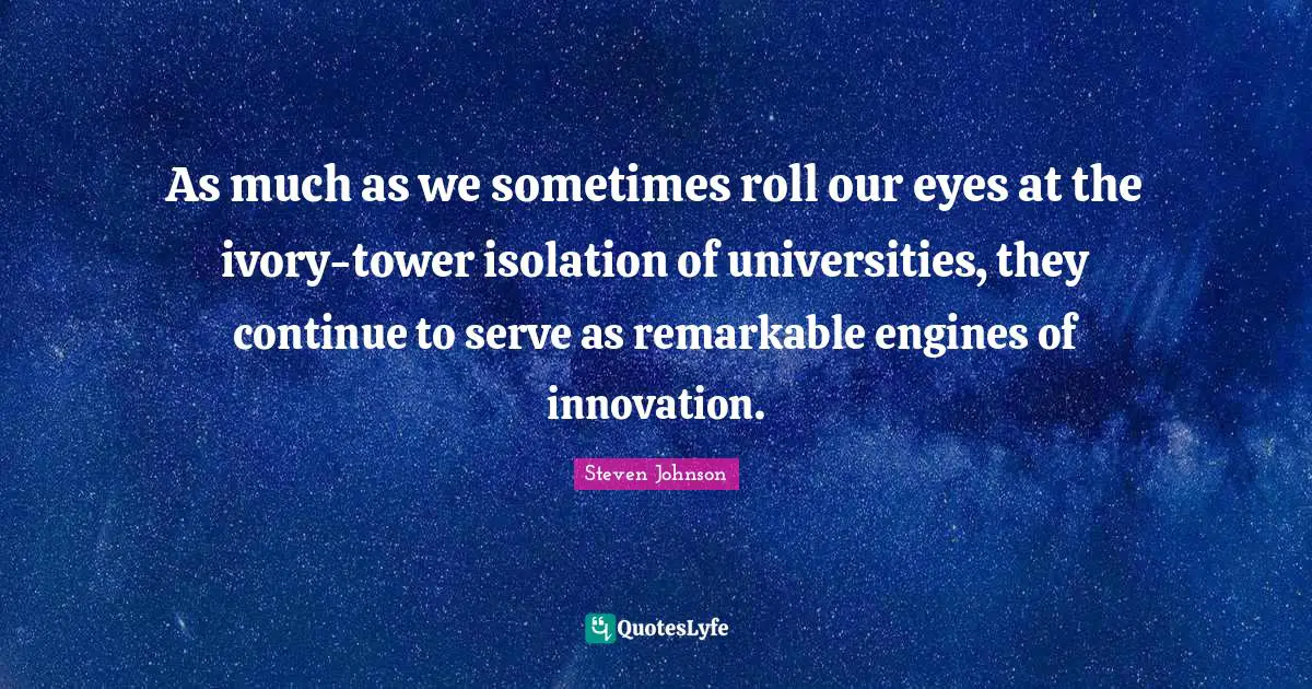 Tower Quotes: "As much as we sometimes roll our eyes at the ivory-tower isolation of universities, they continue to serve as remarkable engines of innovation."