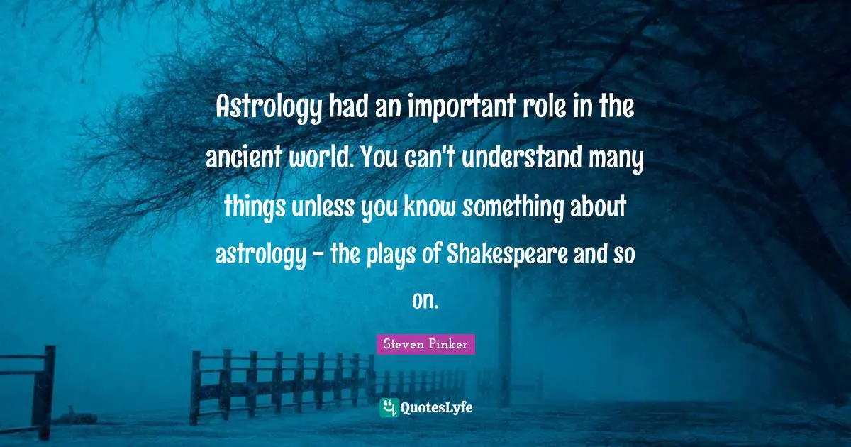 Astrology had an important role in the ancient world. You can't understand many things unless you know something about astrology - the plays of Shakespeare and so on.