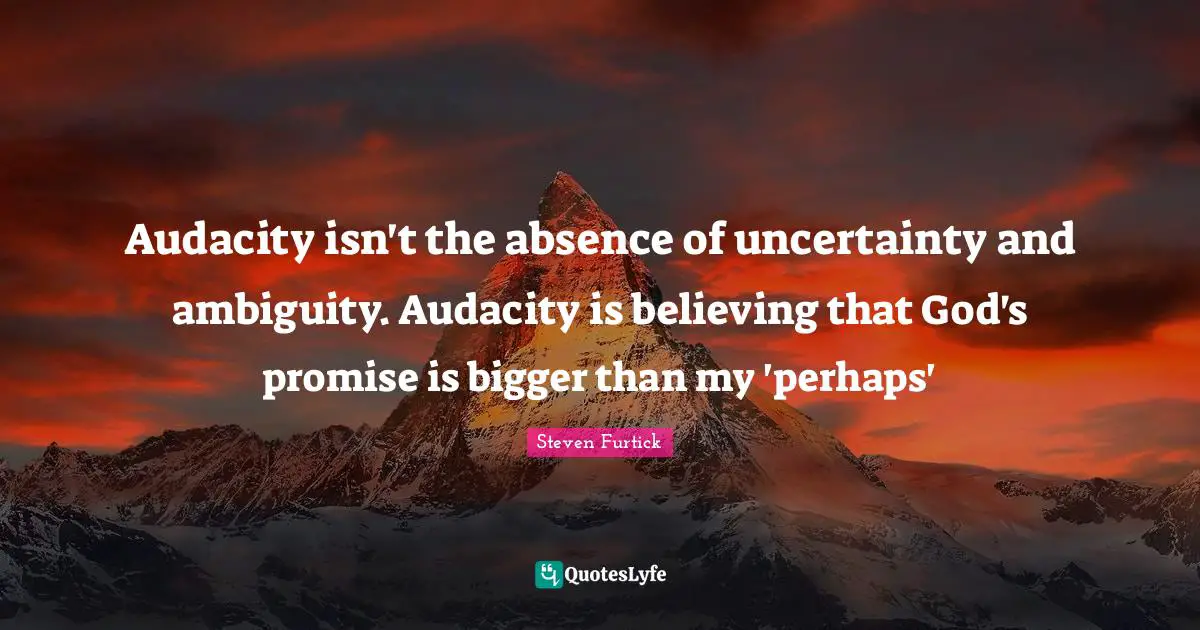 Audacity isn't the absence of uncertainty and ambiguity. Audacity is believing that God's promise is bigger than my 'perhaps'
