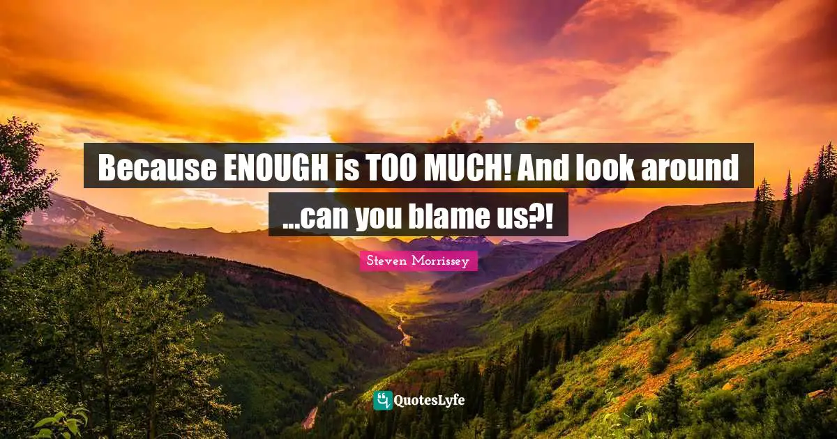 Because ENOUGH is TOO MUCH! And look around ...can you blame us?!