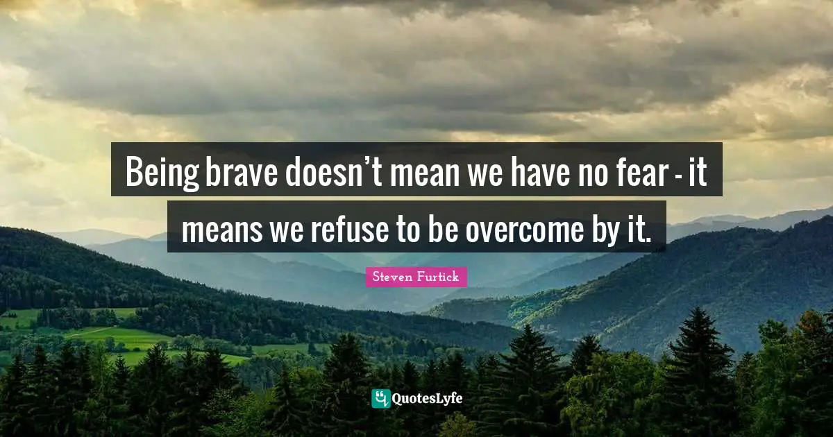 Refuse Quotes: "Being brave doesn’t mean we have no fear - it means we refuse to be overcome by it."