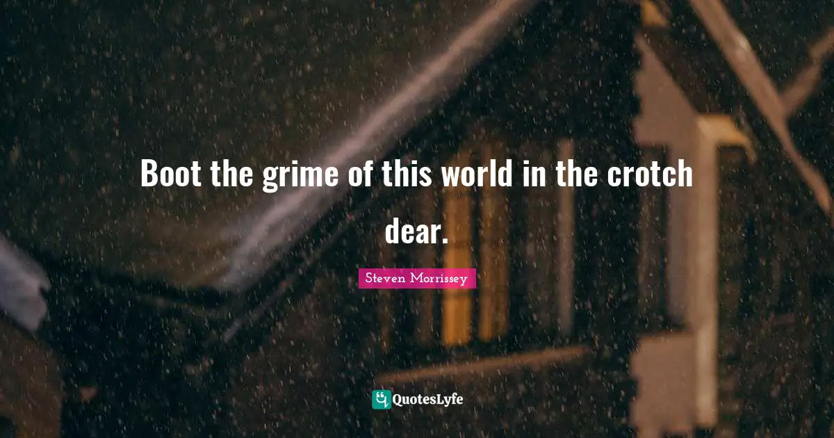 Boot the grime of this world in the crotch dear.