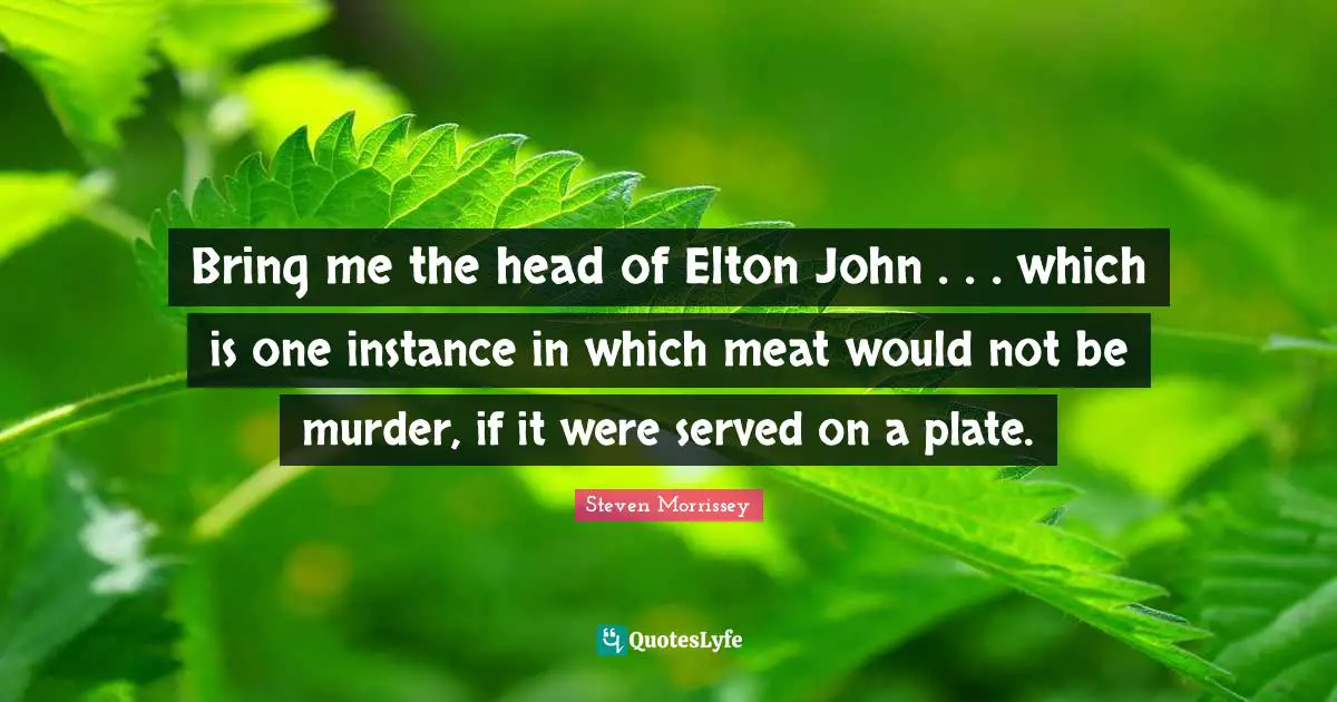 Bring me the head of Elton John . . . which is one instance in which meat would not be murder, if it were served on a plate.