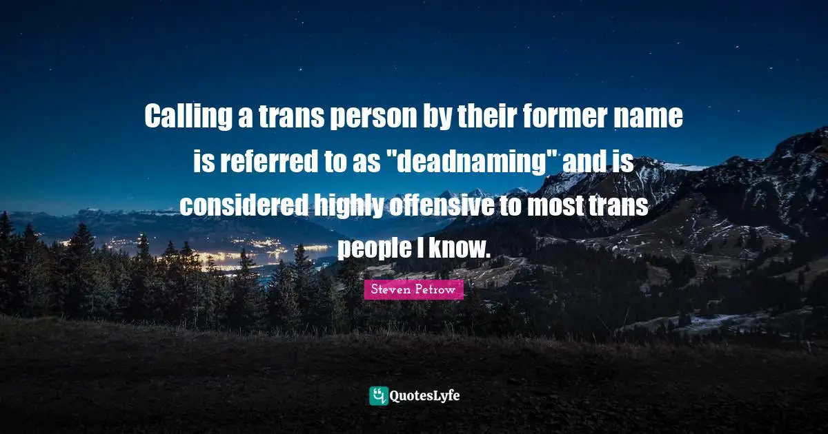 Calling a trans person by their former name is referred to as "deadnaming" and is considered highly offensive to most trans people I know.
