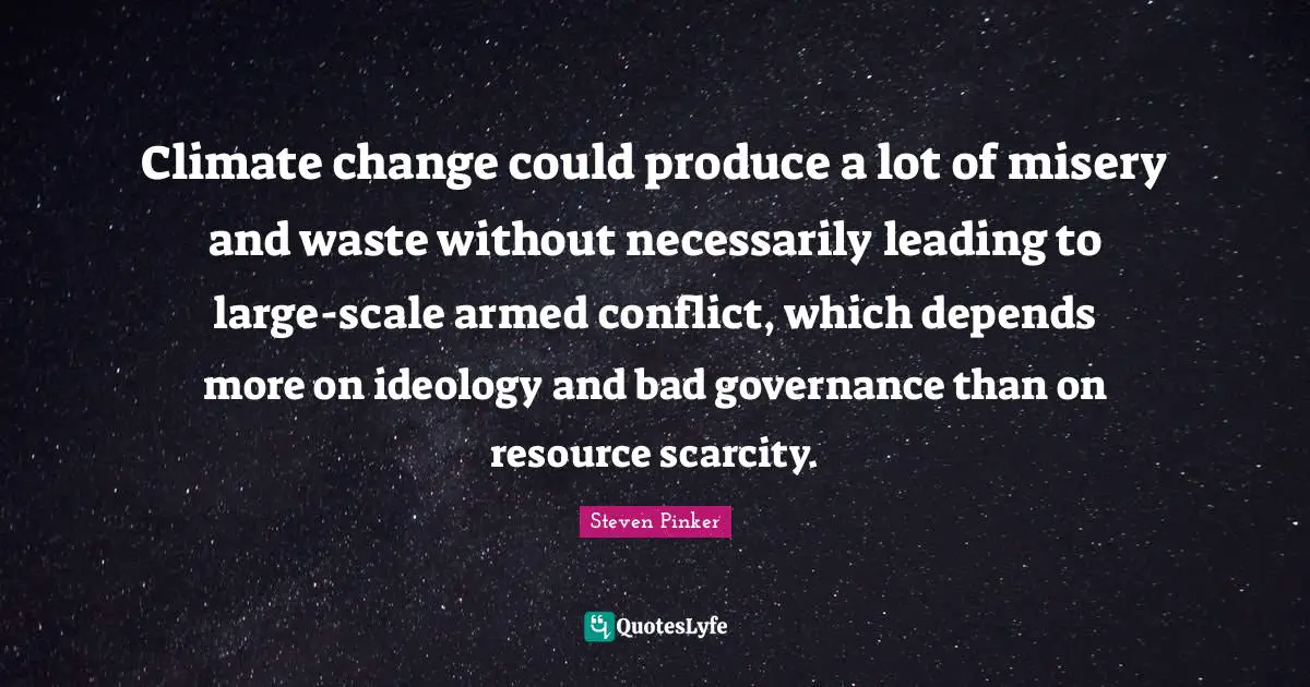 Climate change could produce a lot of misery and waste without necessarily leading to large-scale armed conflict, which depends more on ideology and bad governance than on resource scarcity.