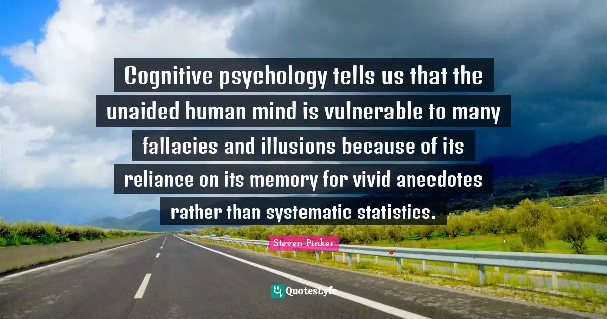 Vivid Quotes: "Cognitive psychology tells us that the unaided human mind is vulnerable to many fallacies and illusions because of its reliance on its memory for vivid anecdotes rather than systematic statistics."