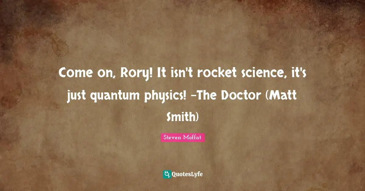 Come on, Rory! It isn't rocket science, it's just quantum physics! -The Doctor (Matt Smith)
