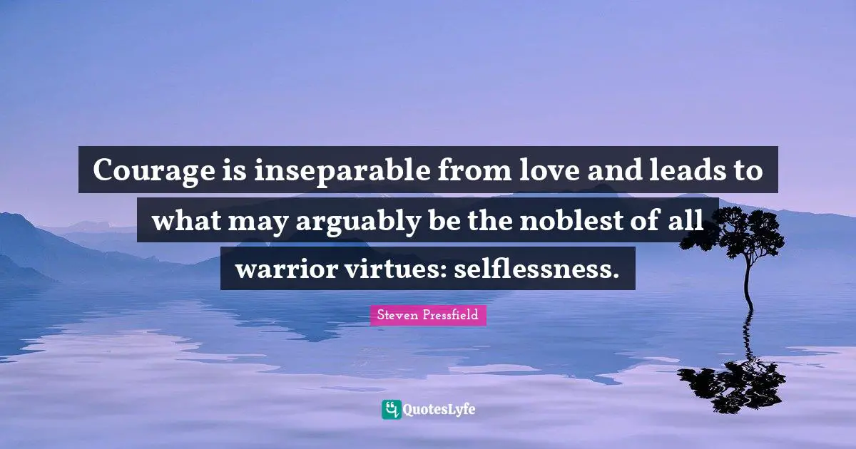 Steven Pressfield Quotes: "Courage is inseparable from love and leads to what may arguably be the noblest of all warrior virtues: selflessness."