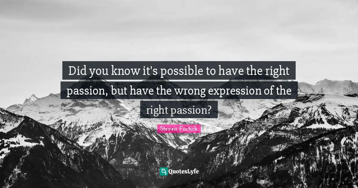 Did You Know Quotes: "Did you know it's possible to have the right passion, but have the wrong expression of the right passion?"