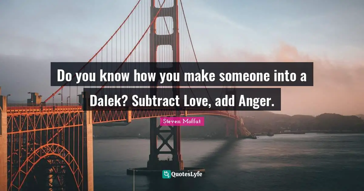 Do you know how you make someone into a Dalek? Subtract Love, add Anger.