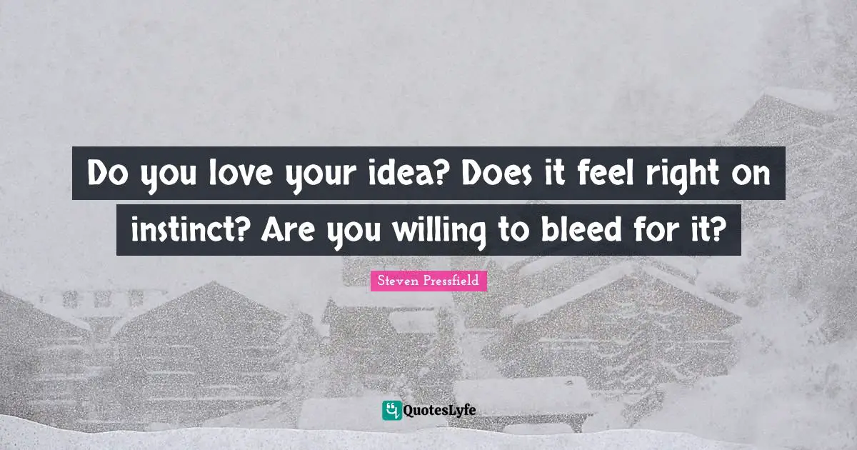 Do you love your idea? Does it feel right on instinct? Are you willing to bleed for it?