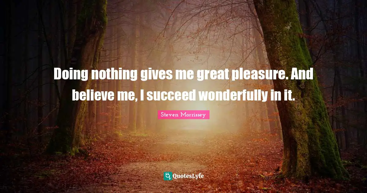 Doing nothing gives me great pleasure. And believe me, I succeed wonderfully in it.