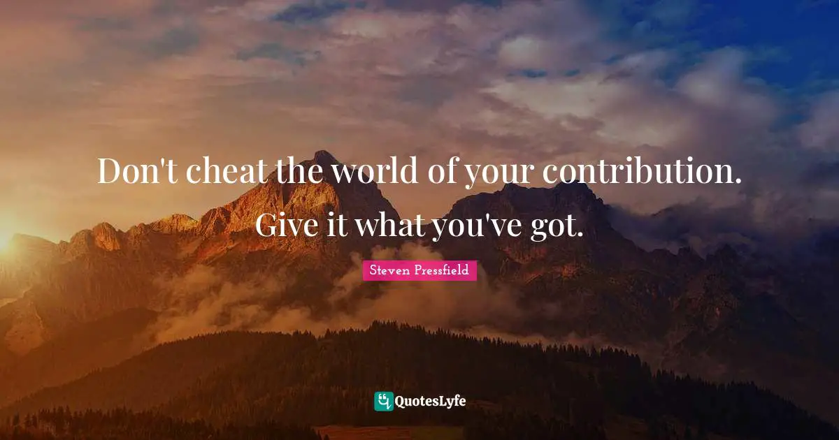 Don't cheat the world of your contribution. Give it what you've got.