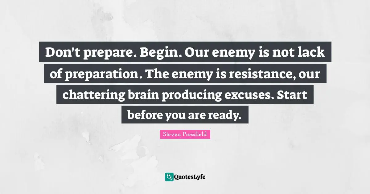 Steven Pressfield Quotes: "Don't prepare. Begin. Our enemy is not lack of preparation. The enemy is resistance, our chattering brain producing excuses. Start before you are ready."