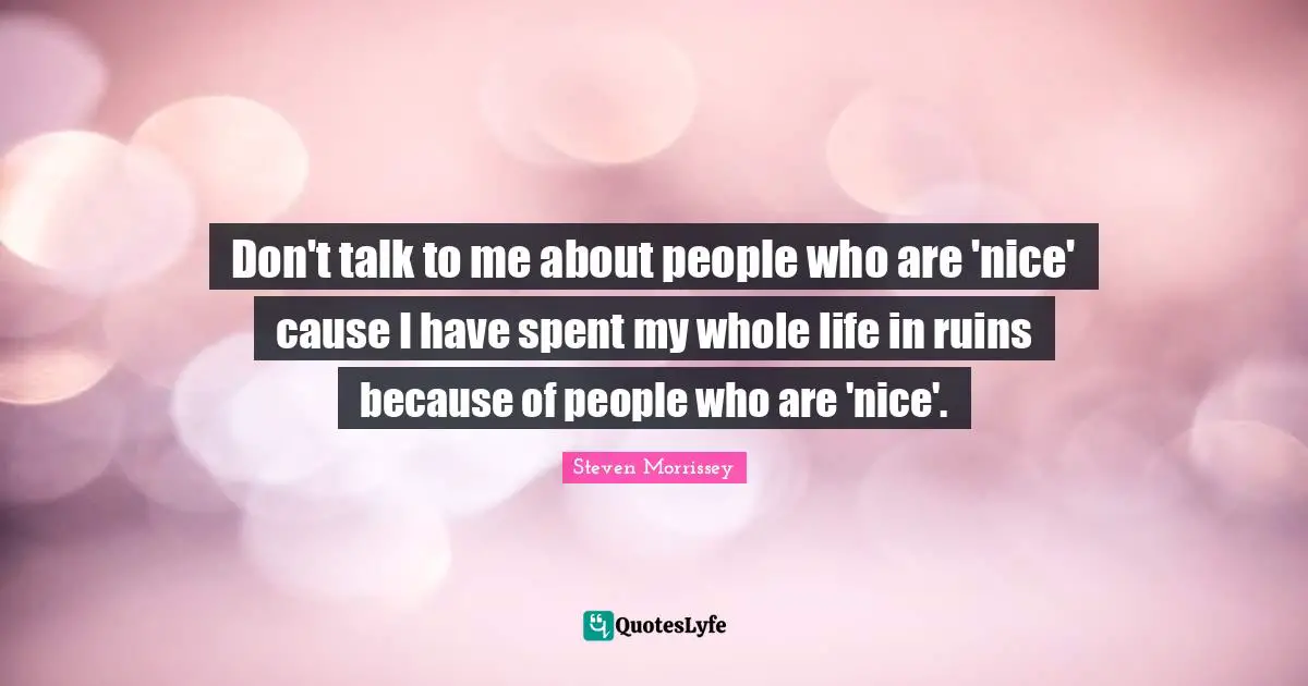 Don't talk to me about people who are 'nice' cause I have spent my whole life in ruins because of people who are 'nice'.