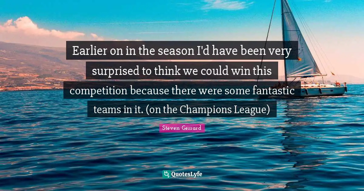Earlier on in the season I'd have been very surprised to think we could win this competition because there were some fantastic teams in it. (on the Champions League)