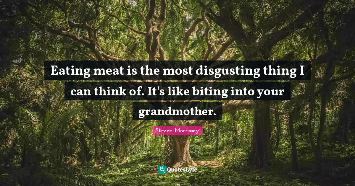 Eating meat is the most disgusting thing I can think of. It's like biting into your grandmother.