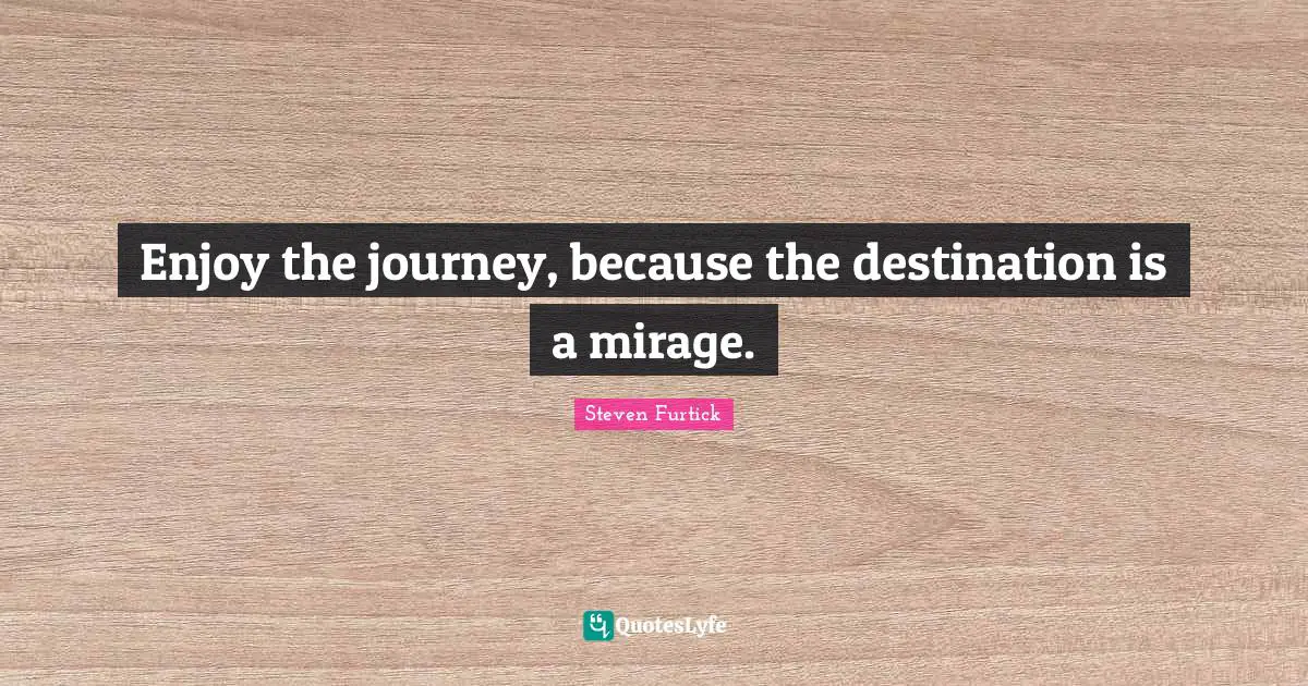 Journey Destination Quotes: "Enjoy the journey, because the destination is a mirage."