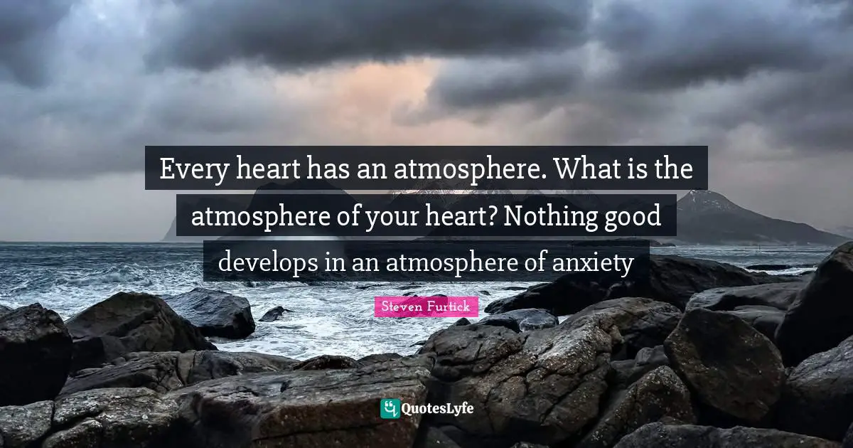Every heart has an atmosphere. What is the atmosphere of your heart? Nothing good develops in an atmosphere of anxiety