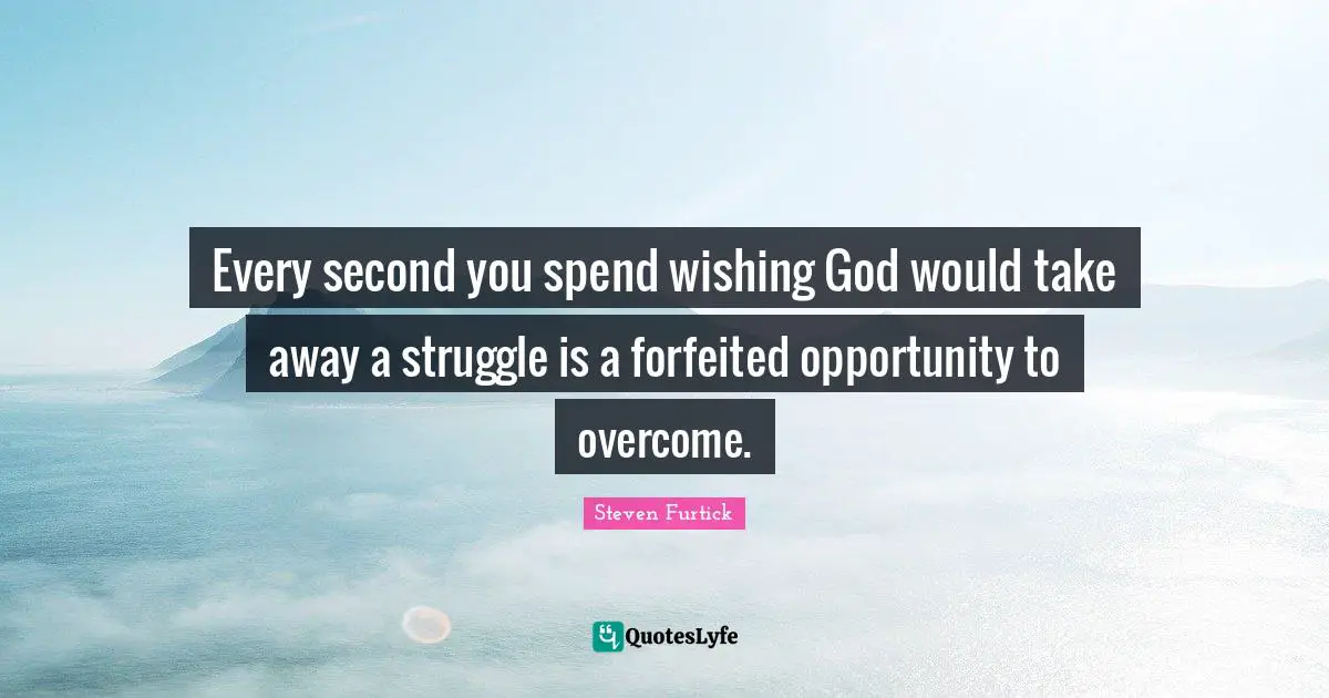 Every second you spend wishing God would take away a struggle is a forfeited opportunity to overcome.